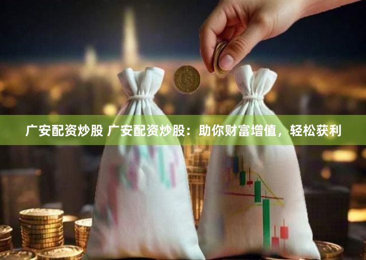 广安配资炒股 广安配资炒股：助你财富增值，轻松获利