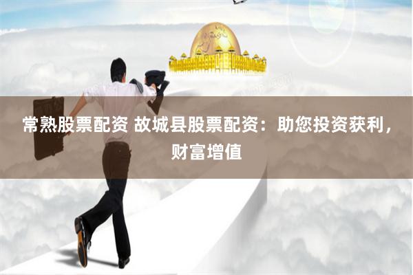 常熟股票配资 故城县股票配资：助您投资获利，财富增值