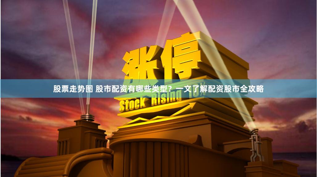 股票走势图 股市配资有哪些类型？一文了解配资股市全攻略