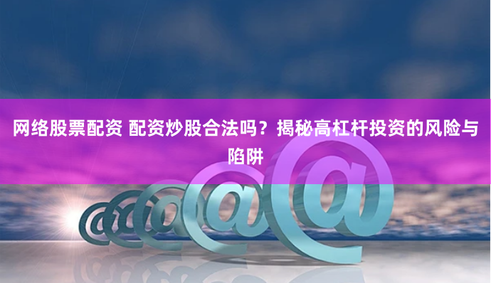 网络股票配资 配资炒股合法吗？揭秘高杠杆投资的风险与陷阱