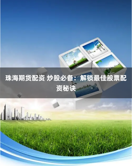 珠海期货配资 炒股必备：解锁最佳股票配资秘诀