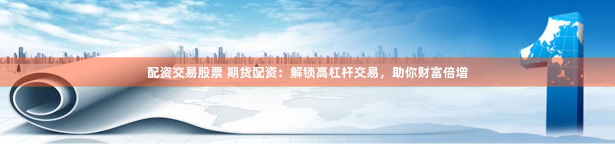 配资交易股票 期货配资：解锁高杠杆交易，助你财富倍增