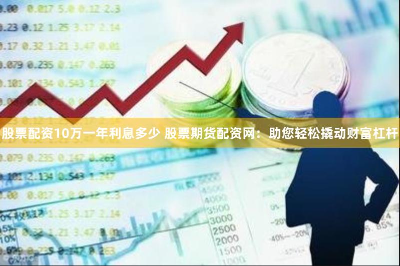 股票配资10万一年利息多少 股票期货配资网：助您轻松撬动财富杠杆