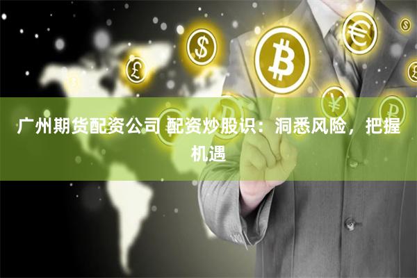 广州期货配资公司 配资炒股识：洞悉风险，把握机遇