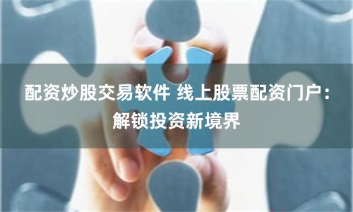 配资炒股交易软件 线上股票配资门户：解锁投资新境界