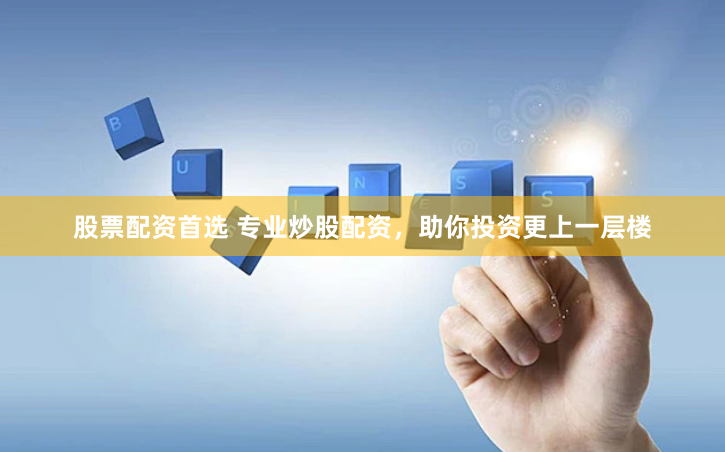 股票配资首选 专业炒股配资，助你投资更上一层楼