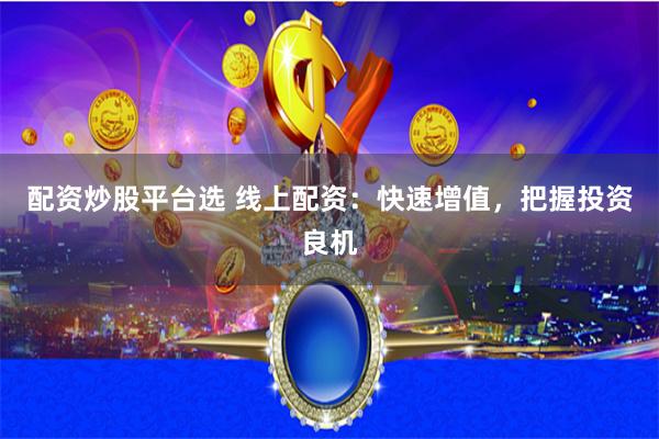 配资炒股平台选 线上配资：快速增值，把握投资良机