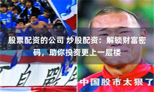 股票配资的公司 炒股配资：解锁财富密码，助你投资更上一层楼