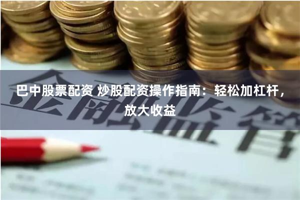 巴中股票配资 炒股配资操作指南：轻松加杠杆，放大收益