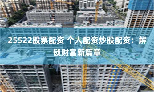 25522股票配资 个人配资炒股配资：解锁财富新篇章