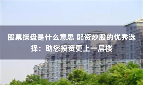 股票操盘是什么意思 配资炒股的优秀选择：助您投资更上一层楼