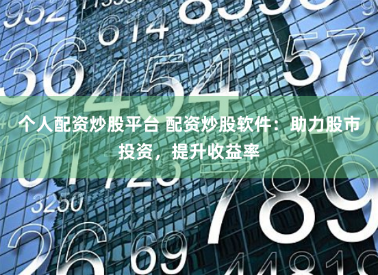 个人配资炒股平台 配资炒股软件：助力股市投资，提升收益率