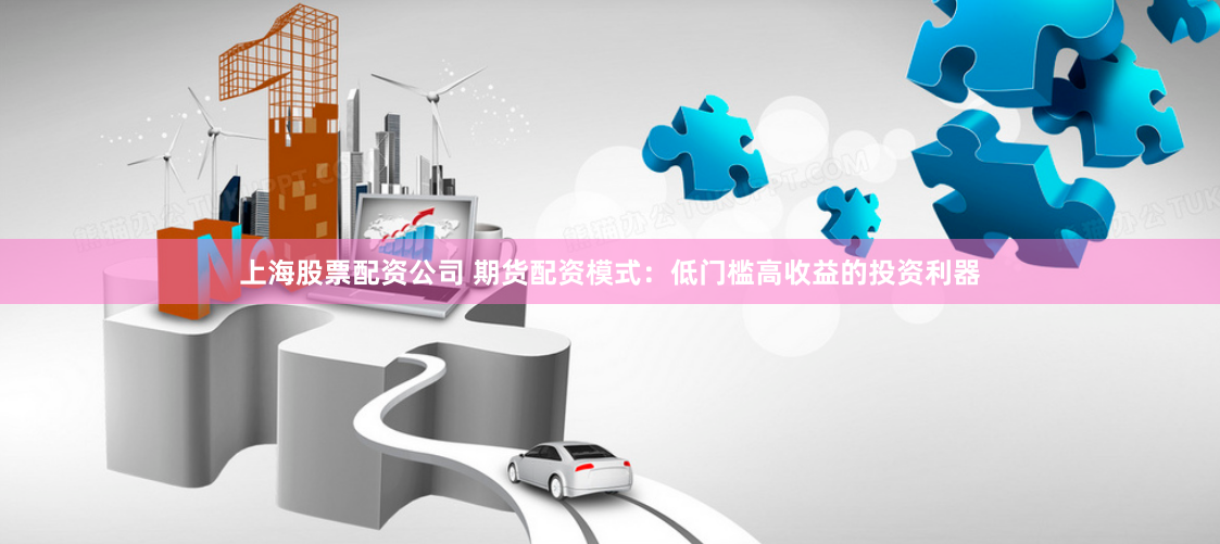 上海股票配资公司 期货配资模式：低门槛高收益的投资利器