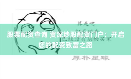 股票配资查询 资深炒股配资门户：开启您的配资致富之路