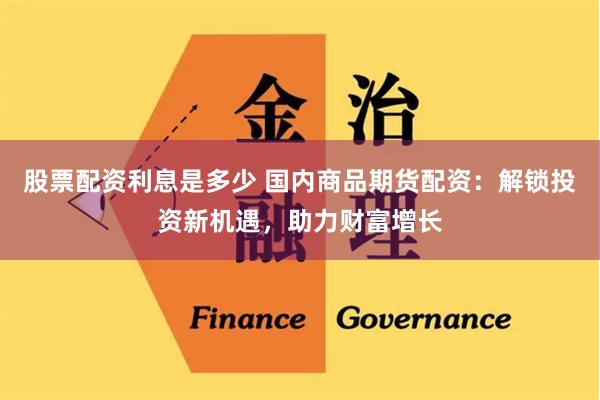 股票配资利息是多少 国内商品期货配资：解锁投资新机遇，助力财富增长