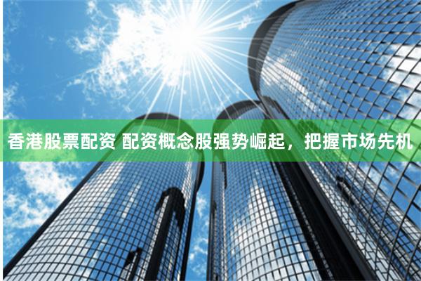 香港股票配资 配资概念股强势崛起，把握市场先机