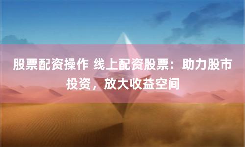股票配资操作 线上配资股票：助力股市投资，放大收益空间