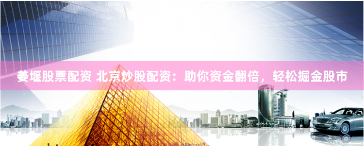 姜堰股票配资 北京炒股配资：助你资金翻倍，轻松掘金股市