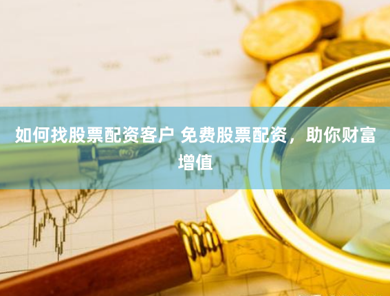 如何找股票配资客户 免费股票配资，助你财富增值