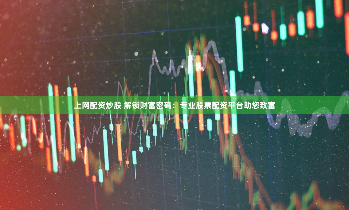 上网配资炒股 解锁财富密码：专业股票配资平台助您致富