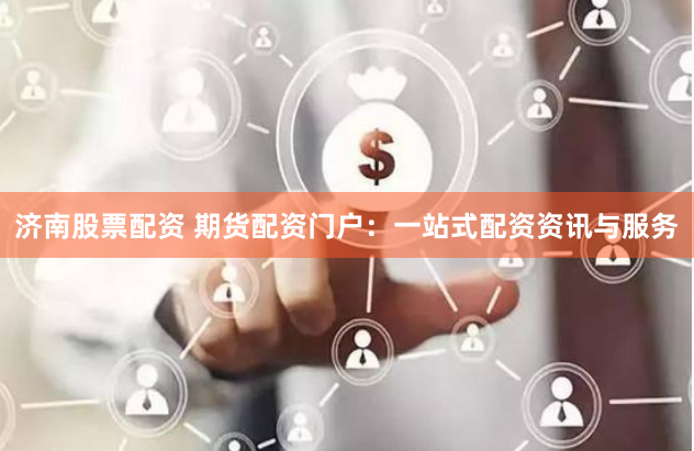 济南股票配资 期货配资门户：一站式配资资讯与服务