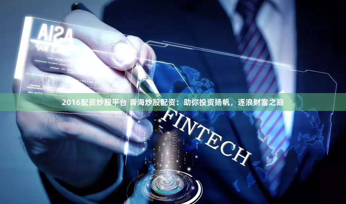 2016配资炒股平台 青海炒股配资：助你投资扬帆，逐浪财富之巅