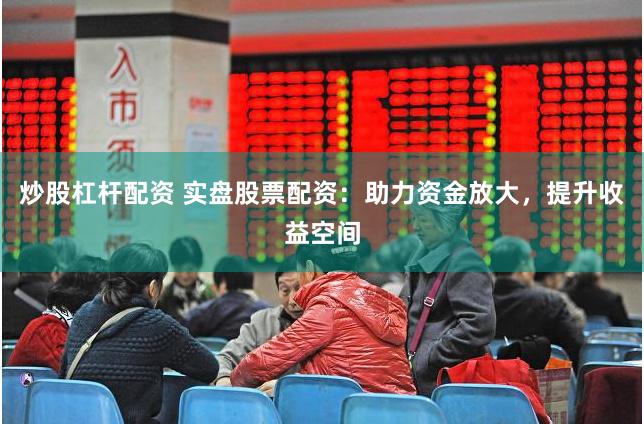 炒股杠杆配资 实盘股票配资：助力资金放大，提升收益空间