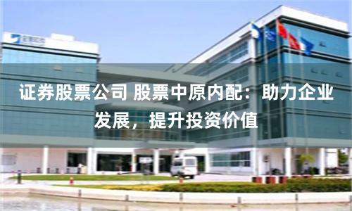 证券股票公司 股票中原内配：助力企业发展，提升投资价值