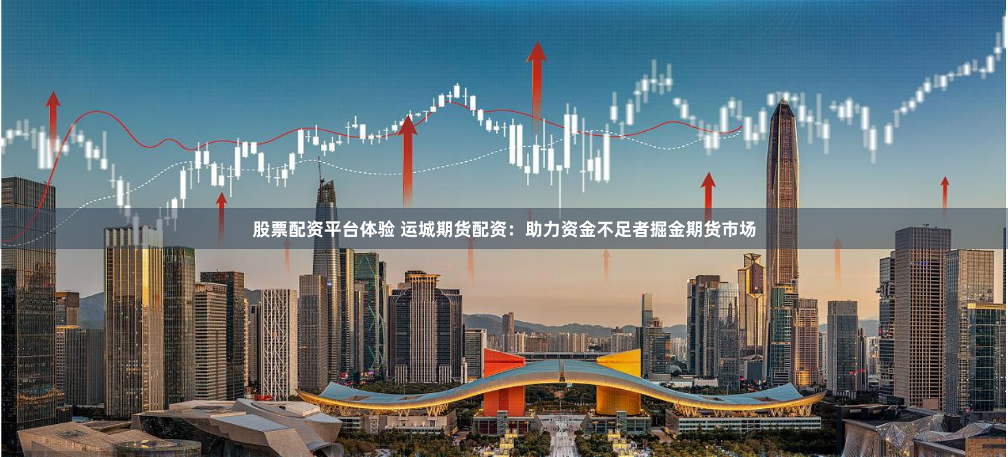 股票配资平台体验 运城期货配资：助力资金不足者掘金期货市场