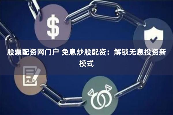 股票配资网门户 免息炒股配资：解锁无息投资新模式