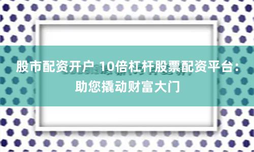 股市配资开户 10倍杠杆股票配资平台：助您撬动财富大门