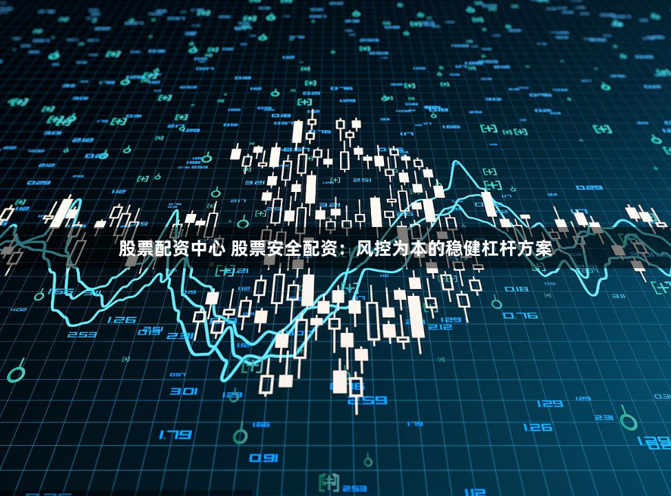 股票配资中心 股票安全配资：风控为本的稳健杠杆方案