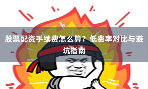 股票配资手续费怎么算？低费率对比与避坑指南