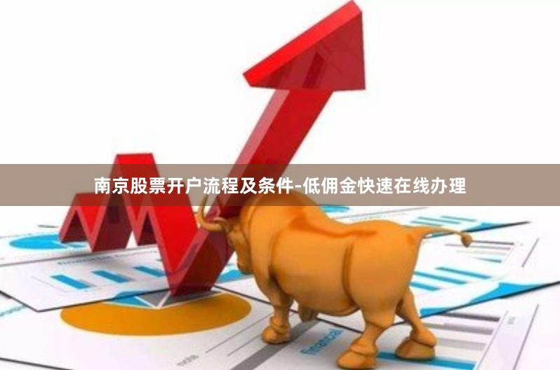 南京股票开户流程及条件-低佣金快速在线办理