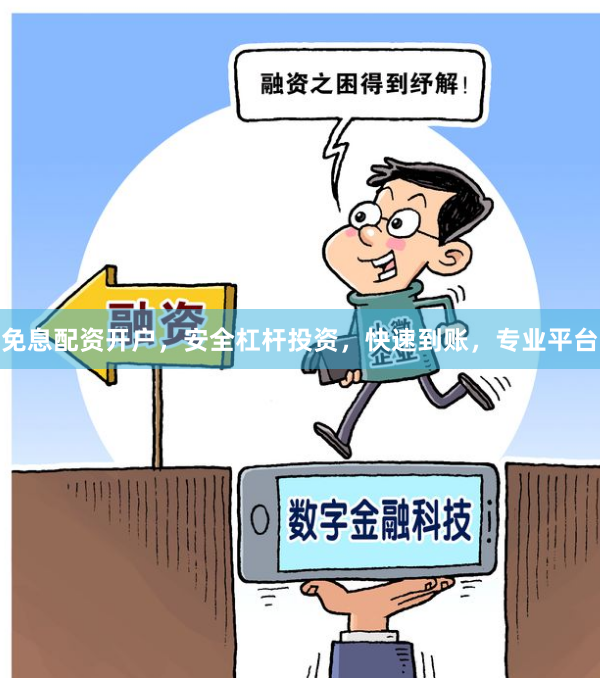 免息配资开户，安全杠杆投资，快速到账，专业平台
