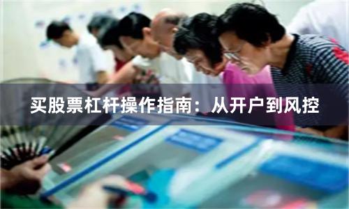 买股票杠杆操作指南：从开户到风控