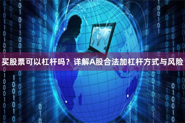买股票可以杠杆吗？详解A股合法加杠杆方式与风险