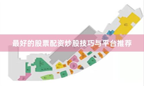 最好的股票配资炒股技巧与平台推荐