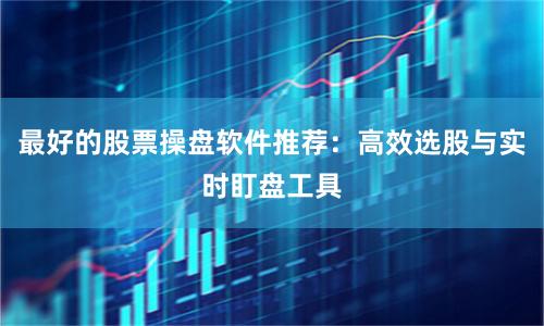 最好的股票操盘软件推荐：高效选股与实时盯盘工具