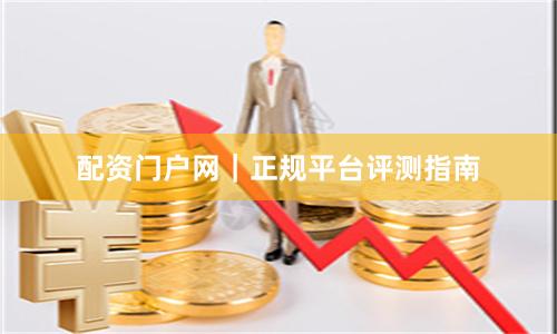 配资门户网｜正规平台评测指南