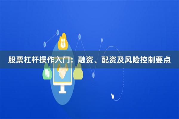 股票杠杆操作入门：融资、配资及风险控制要点