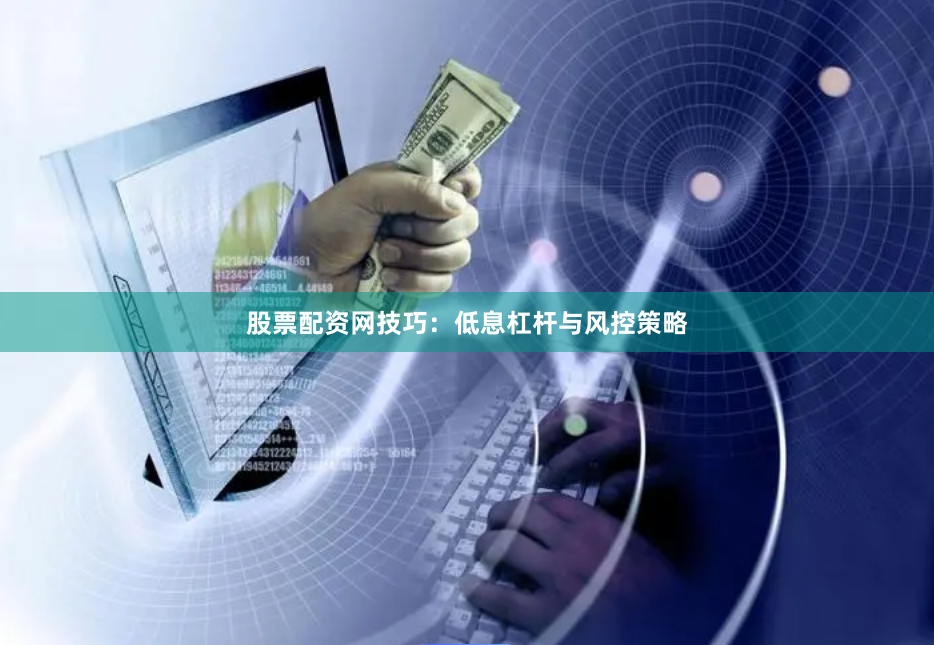 股票配资网技巧：低息杠杆与风控策略