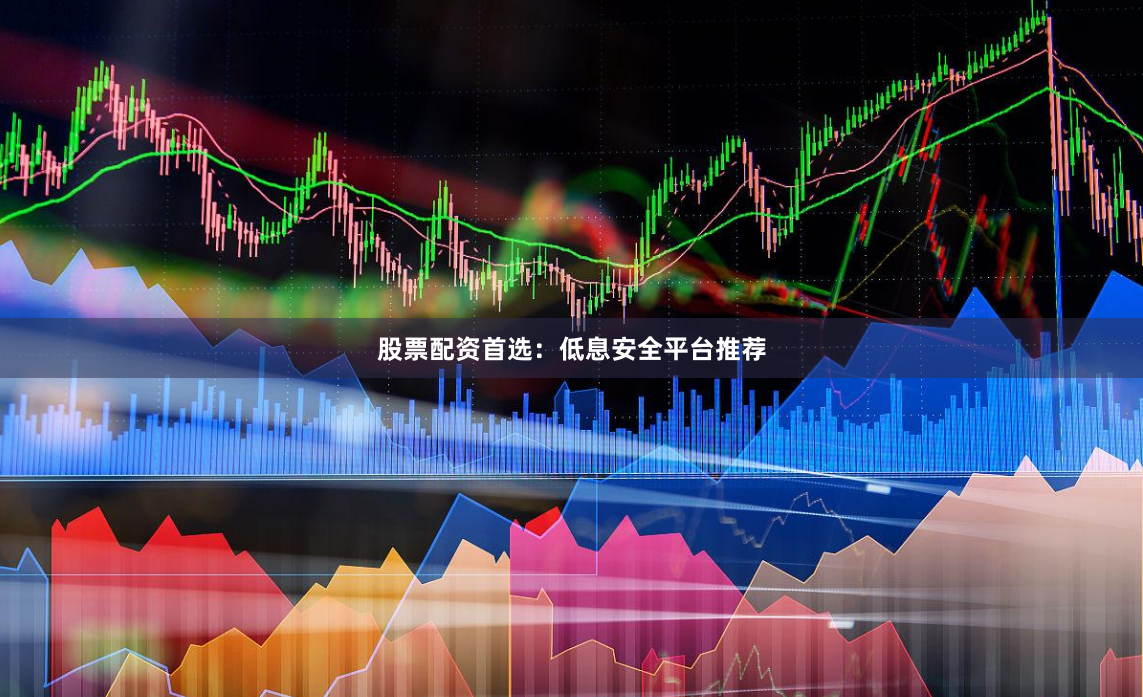 股票配资首选：低息安全平台推荐