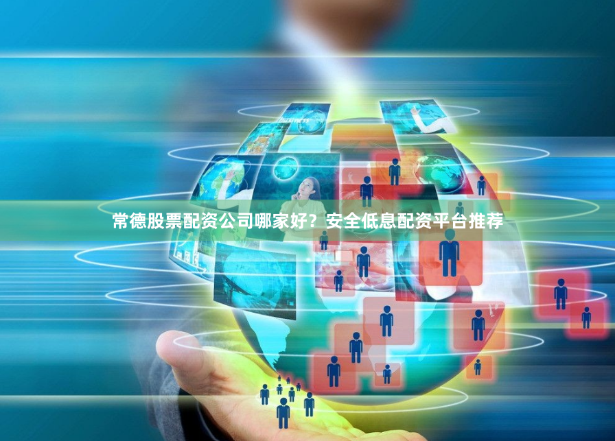 常德股票配资公司哪家好？安全低息配资平台推荐
