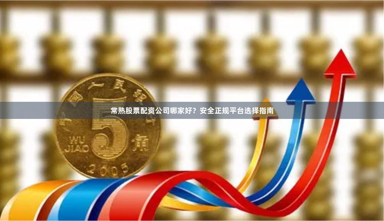 常熟股票配资公司哪家好？安全正规平台选择指南