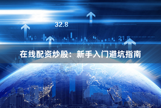 在线配资炒股:新手入门避坑指南