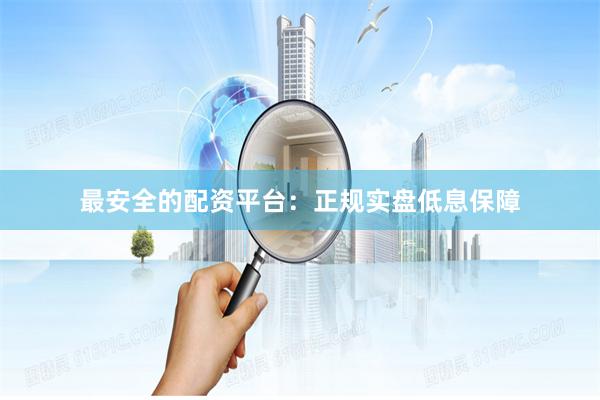 最安全的配资平台：正规实盘低息保障