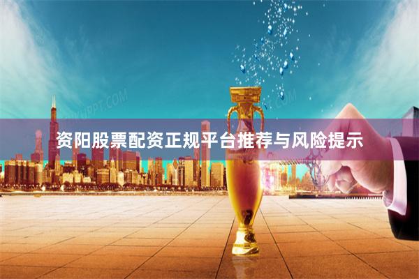 资阳股票配资正规平台推荐与风险提示