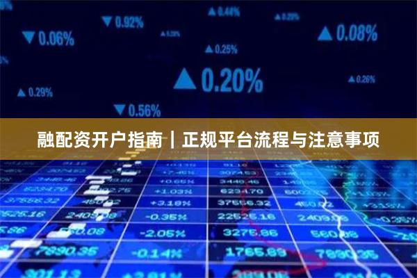 融配资开户指南|正规平台流程与注意事项