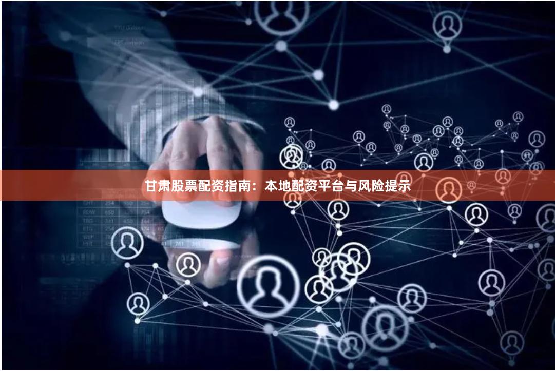 甘肃股票配资指南：本地配资平台与风险提示